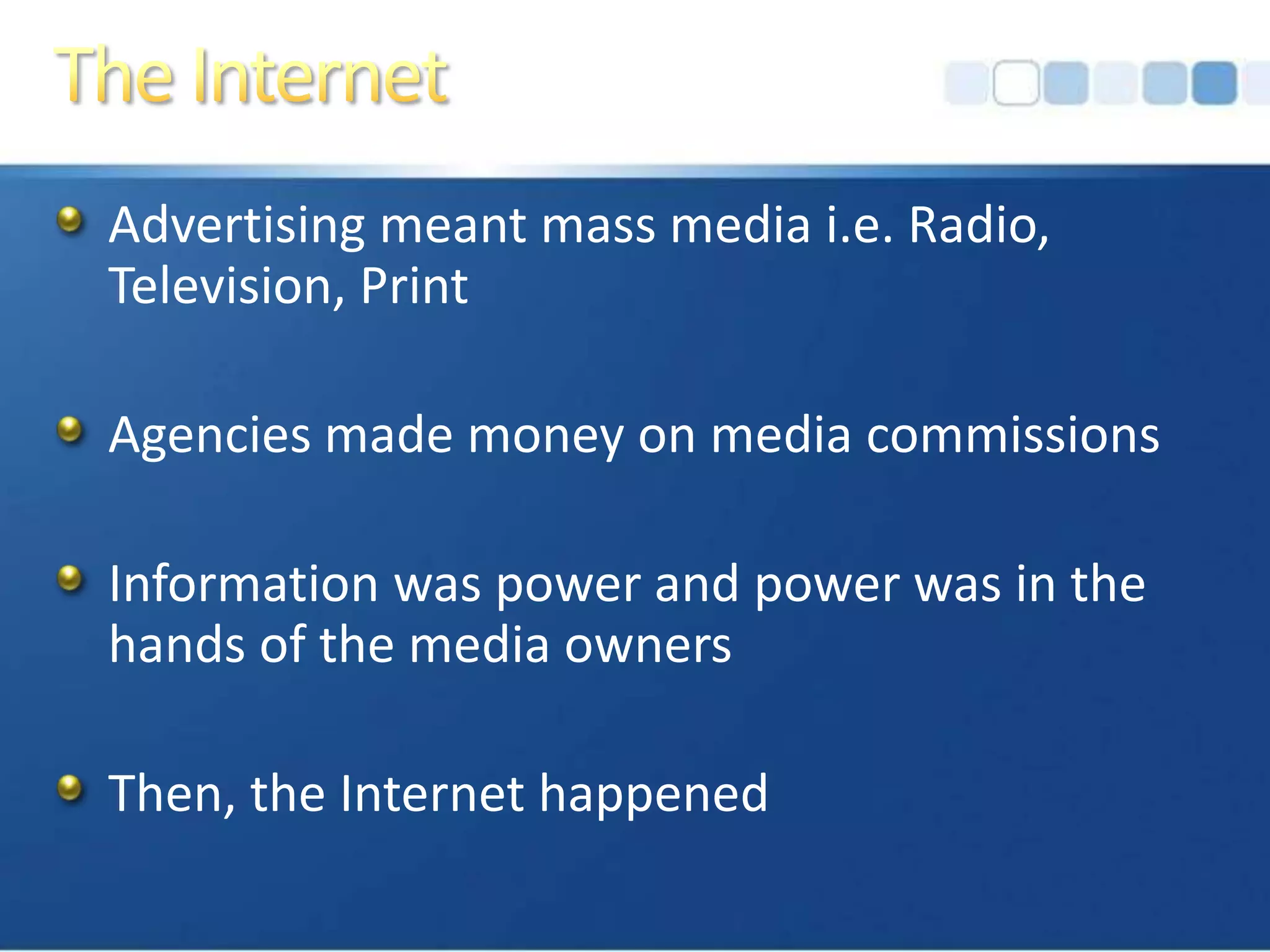 The InternetAdvertising meant mass media i.e. Radio, Television, PrintAgencies made money on media commissionsInformation was power and power was in the hands of the media ownersThen, the Internet happened