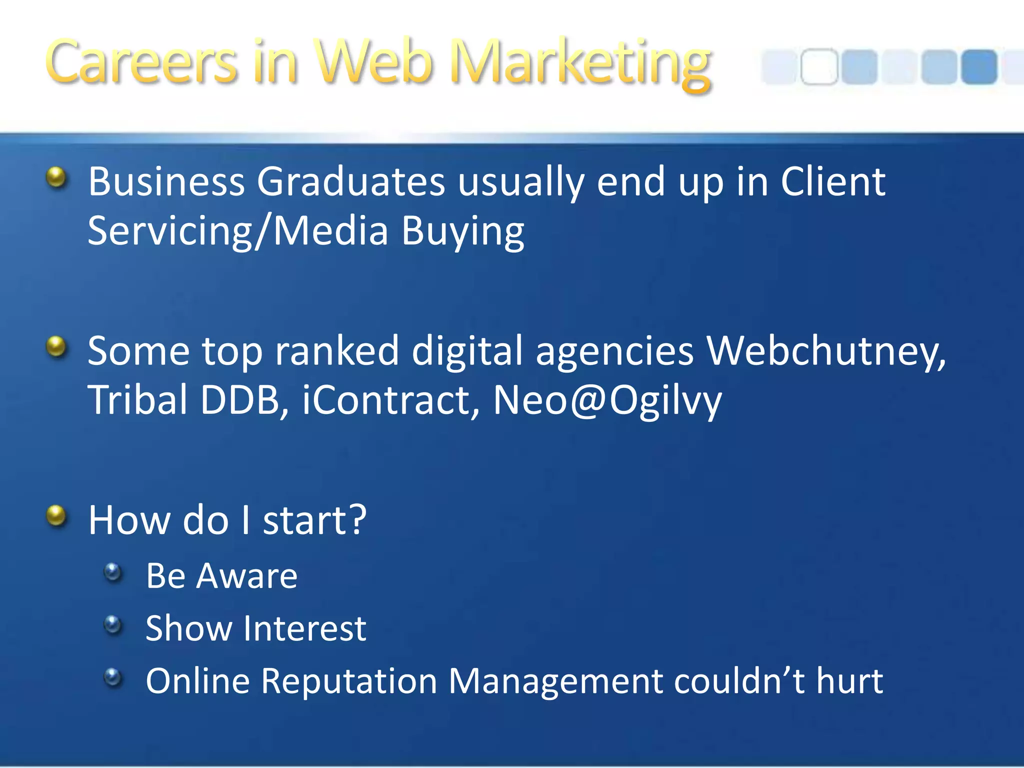Careers in Web MarketingBusiness Graduates usually end up in Client Servicing/Media BuyingSome top ranked digital agencies Webchutney, Tribal DDB, iContract, Neo@OgilvyHow do I start?Be AwareShow InterestOnline Reputation Management couldn’t hurt