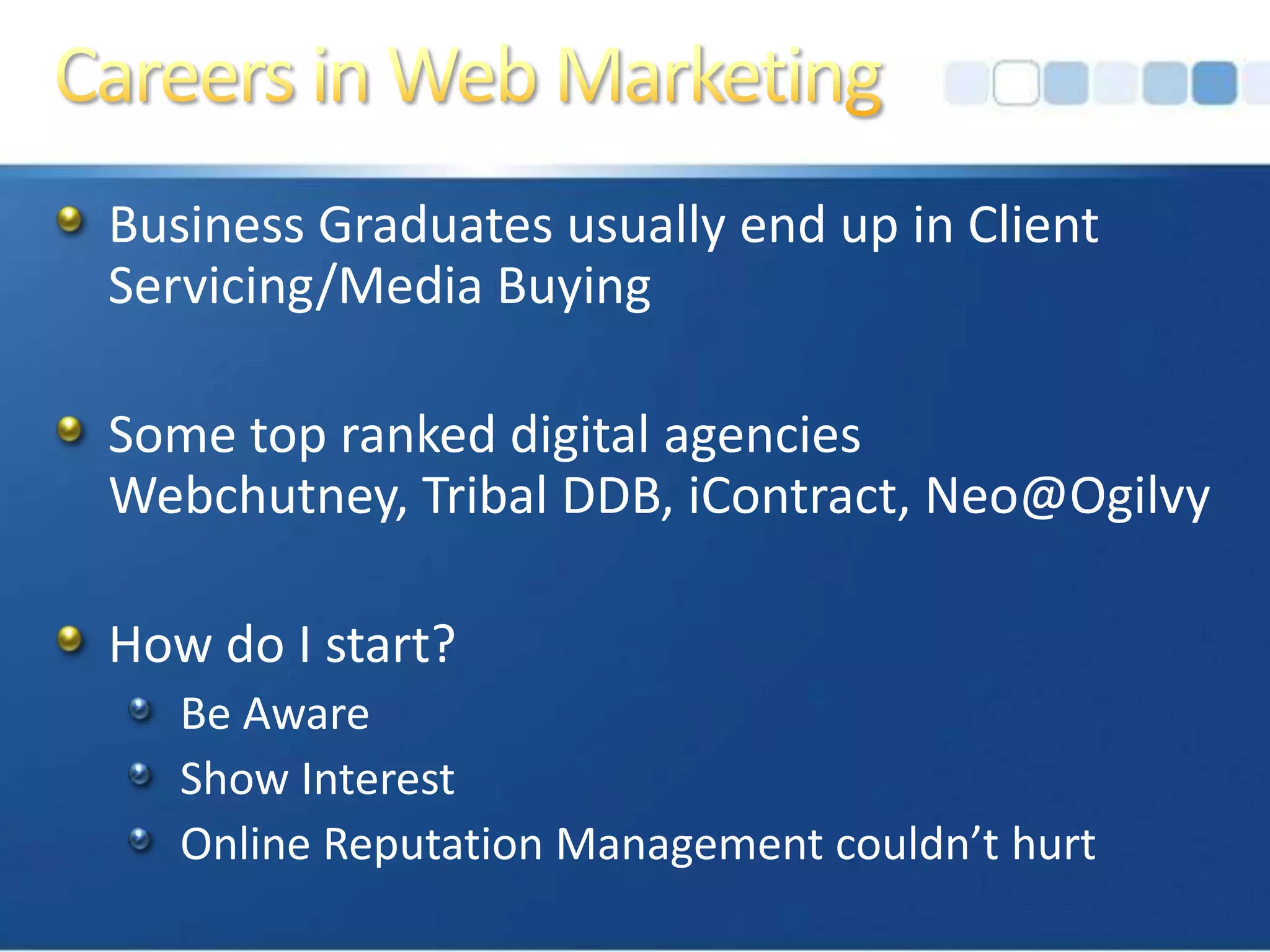 Careers in Web MarketingBusiness Graduates usually end up in Client Servicing/Media BuyingSome top ranked digital agencies Webchutney, Tribal DDB, iContract, Neo@OgilvyHow do I start?Be AwareShow InterestOnline Reputation Management couldn’t hurt