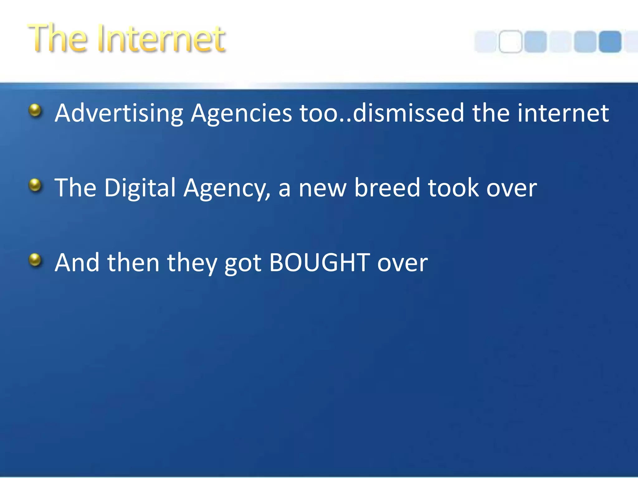 The InternetAdvertising Agencies too..dismissed the internetThe Digital Agency, a new breed took overAnd then they got BOUGHT over