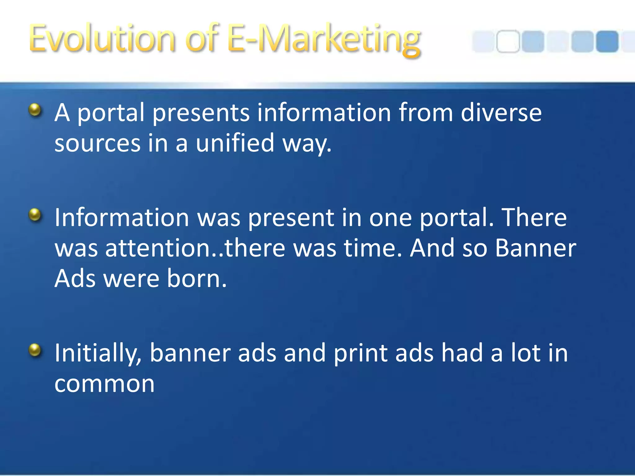 Evolution of E-MarketingA portal presents information from diverse sources in a unified way.Information was present in one portal. There was attention..there was time. And so Banner Ads were born.Initially, banner ads and print ads had a lot in common