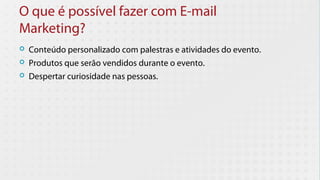 O que é possível fazer com E-mail
Marketing?
   Conteúdo personalizado com palestras e atividades do evento.
   Produtos que serão vendidos durante o evento.
   Despertar curiosidade nas pessoas.
 