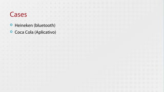 Cases
   Heineken (bluetooth)
   Coca Cola (Aplicativo)
 
