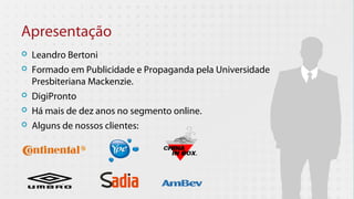 Apresentação
   Leandro Bertoni
   Formado em Publicidade e Propaganda pela Universidade
    Presbiteriana Mackenzie.
   DigiPronto
   Há mais de dez anos no segmento online.
   Alguns de nossos clientes:
 