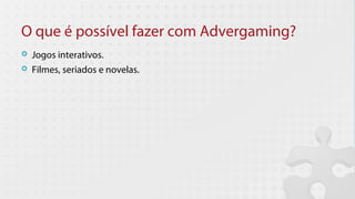 O que é possível fazer com Advergaming?
   Jogos interativos.
   Filmes, seriados e novelas.
 