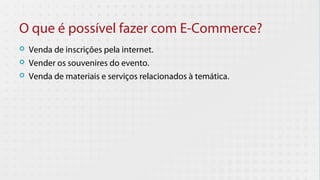 O que é possível fazer com E-Commerce?
   Venda de inscrições pela internet.
   Vender os souvenires do evento.
   Venda de materiais e serviços relacionados à temática.
 
