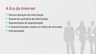 A Era da Internet
   Democratização da informação.
   Queda da assimetria da informação.
   Segmentação da segmentação.
   A internet atende a todos os nichos do mercado.
   Interatividade
 