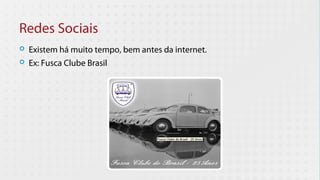 Redes Sociais
   Existem há muito tempo, bem antes da internet.
   Ex: Fusca Clube Brasil
 