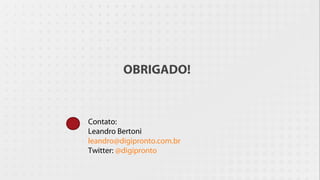 OBRIGADO!


Contato:
Leandro Bertoni
leandro@digipronto.com.br
Twitter: @digipronto
 