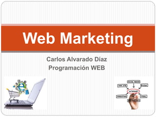 Web Marketing 
Carlos Alvarado Díaz 
Programación WEB 
 