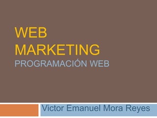 WEB
MARKETING
PROGRAMACIÓN WEB
Victor Emanuel Mora Reyes
 