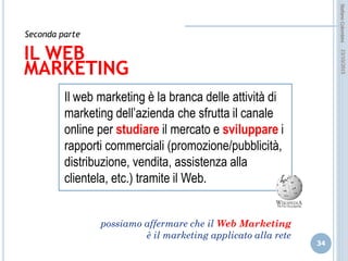 idee attive per lo sviluppo
STEFANO COLOMBINI – WEBMKTG – OTTOBRE 2015
Contenuti, articolazione e organizzazione
La progettazione di un sito web e' una fase piuttosto complessa:
1. Raccolta e realizzazione dei contenuti e delle informazioni da pubblicare
2. Classificazione e organizzazione delle informazioni all'interno del sito (tipo
storyboard che descrive la “esperienza” voluta di navigazione)
3. Progetto grafico e l'interfaccia di navigazione
 Coerenza e originalità
 Compatibilità di visualizzazione
 Interfaccia grafica (importante nella ricerca dell’effetto “esperienziale”
4. Scelta e l'implementazione delle tecnologie (non esiste un solo modo di fare
un sito)
consiglio: evitate il “fai da te” al massimo utilizzate i “wizard”, si perde d’originalità
ma ci si assicura la compatibilità e bassi costi.
 