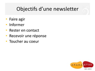 Objectifs d’une newsletter
• Faire agir
• Informer
• Rester en contact
• Recevoir une réponse
• Toucher au coeur
 