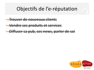 Objectifs de l’e-réputation
• Trouver de nouveaux clients
• Vendre ses produits et services
• Diffuser sa pub, ses news, parler de soi
 