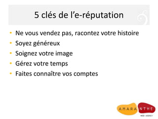 5 clés de l’e-réputation
• Ne vous vendez pas, racontez votre histoire
• Soyez généreux
• Soignez votre image
• Gérez votre temps
• Faites connaître vos comptes
 