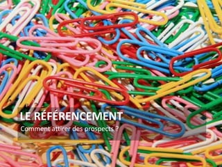 LE RÉFÉRENCEMENT
Comment attirer des prospects ?
3
 