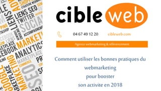Agence webmarketing& référencement
04 67 49 12 20 cibleweb.com
Commentutiliserles bonnes pratiques du
webmarketing
pour booster
son activite en 2018
 