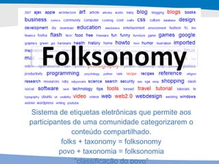 Sistema de etiquetas eletrônicas que permite aos participantes de uma comunidade categorizarem o conteúdo compartilhado. folks + taxonomy = folksonomy povo + taxonomia = folksonomia “ classificação do povo” 