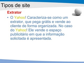 Extrator O  Yahoo !  Caracteriza-se como um extrator, que pega grátis e vende ao cliente de forma organizada. No caso do  Yahoo !  Ele vende o espaço publicitário em que a informação solicitada é apresentada.  Tipos de site 