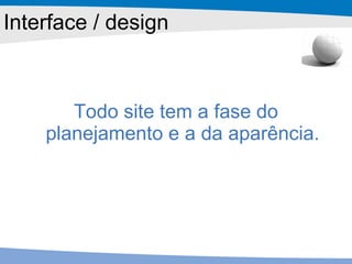 Interface / design Todo site tem a fase do planejamento e a da aparência. 