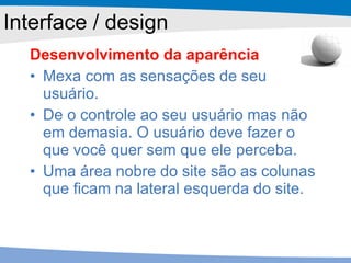 Desenvolvimento da aparência Mexa com as sensações de seu usuário. De o controle ao seu usuário mas não em demasia. O usuário deve fazer o que você quer sem que ele perceba. Uma área nobre do site são as colunas que ficam na lateral esquerda do site. Interface / design 