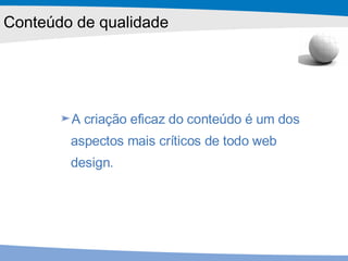 A criação eficaz do conteúdo é um dos aspectos mais críticos de todo web design.  Conteúdo de qualidade 