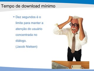 Dez segundos é o limite para manter a atenção do usuário concentrada no diálogo.  (Jacob Nielsen) Tempo de download mínimo 