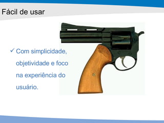 Com simplicidade, objetividade e foco na experiência do usuário. Fácil de usar 
