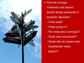 Fácil de navegar Visitantes não devem perder tempo pensando e tentando descobrir: - Onde está?  - Onde posso ir?  - Por onde devo começar?  - Onde eles colocaram?  - Quais são as coisas mais    importantes nesta    página?  