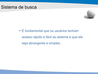 É fundamental que os usuários tenham  acesso rápido e fácil ao sistema e que ele  seja abrangente e simples.   Sistema de busca 