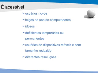usuários novos leigos no uso de computadores idosos deficientes temporários ou permanentes usuários de dispositivos móveis e com tamanho reduzido diferentes resoluções É acessível 