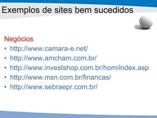 Negócios http://www.camara-e.net/ http://www.amcham.com.br/ http://www.investshop.com.br/hom/index.asp http://www.msn.com.br/financas/ http://www.sebraepr.com.br/ Exemplos de sites bem sucedidos 