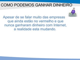 COMO PODEMOS GANHAR DINHEIRO Apesar de se falar muito das empresas que ainda estão no vermelho e que nunca ganharam dinheiro com Internet, a realidade esta mudando.  