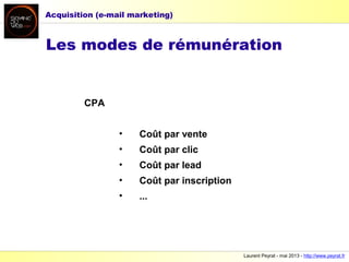 Laurent Peyrat - mai 2013 - http://www.peyrat.fr
Les modes de rémunération
CPA
• Coût par vente
• Coût par clic
• Coût par lead
• Coût par inscription
• ...
Acquisition (e-mail marketing)
 