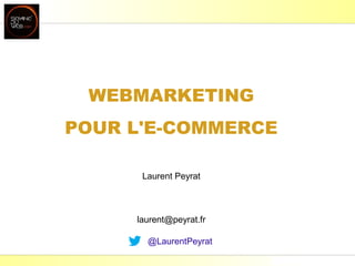 Laurent Peyrat - mai 2013 - http://www.peyrat.fr
WEBMARKETING
POUR L'E-COMMERCE
Laurent Peyrat
laurent@peyrat.fr
@LaurentPeyrat
 