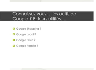 Connaissez vous … les outils de
Google ? Et leurs utilités…..
¤  Google Shopping ?
¤  Google Local ?
¤  Google Drive ?
...