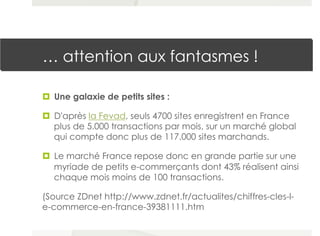 ¤  Une galaxie de petits sites :
¤  D'après la Fevad, seuls 4700 sites enregistrent en France
plus de 5.000 transactions...