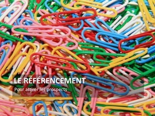 LE RÉFÉRENCEMENT
Pour attirer les prospects
3
 