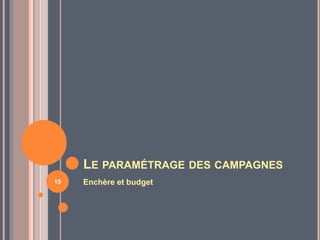 LE PARAMÉTRAGE DES CAMPAGNES
Enchère et budget15
 