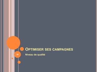 OPTIMISER SES CAMPAGNES
Niveau de qualité35
 