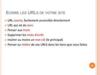 ECRIRE LES URLS DE VOTRE SITE
 URL courte, facilement accessible directement
 URL qui ait du sens
 Penser aux tirets
 Supprimer les mots d’arrêt
 Insérer au moins un mot clé (le principal)
 Penser au <title> de vos URLS dans les liens que vous faites
39
 