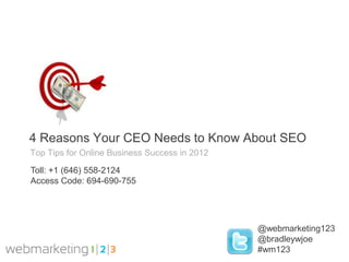 4 Reasons Your CEO Needs to Know About SEO
Top Tips for Online Business Success in 2012

Toll: +1 (646) 558-2124
Access Code: 694-690-755




                                               @webmarketing123
                                               @bradleywjoe
                                               #wm123
 
