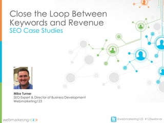 Close the Loop Between
Keywords and Revenue
SEO Case Studies




 Mike Turner
 SEO Expert & Director of Business Development
 Webmarketing123




                                                 @webmarketing123 #123webinar
 