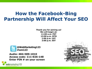 How the Facebook-Bing
Partnership Will Affect Your SEO

                     Thank you for joining us!
                        We will begin at:
                         11:00 a.m. PST
                         12:00 p.m. MTN
                          1:00 p.m. CST
                          2:00 p.m. EST


       @WebMarketing123
       #wm123
  Audio: 484-589-1010
  Access code: 111-026-148
  Enter PIN # on your screen
 