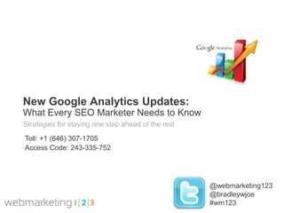 New Google Analytics Updates:
What Every SEO Marketer Needs to Know
Strategies for staying one step ahead of the rest

Toll: +1 (646) 307-1705
Access Code: 243-335-752




                                                    @webmarketing123
                                                    @bradleywjoe
                                                    #wm123
 