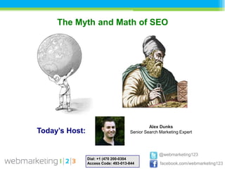 The Myth and Math of SEO




                                              Alex Dunks
Today’s Host:                        Senior Search Marketing Expert




                                                   @webmarketing123
                Dial: +1 (470 200-0304
                Access Code: 493-013-844           facebook.com/webmarketing123
 