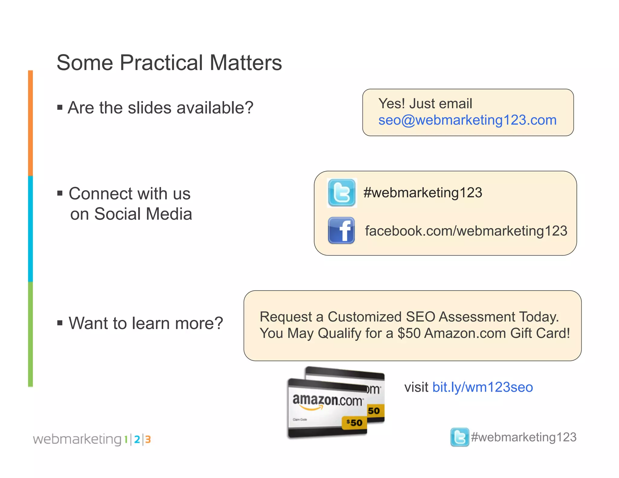 Some Practical Matters
  Are the slides available?                    Yes! Just email
                                                seo@webmarketing123.com




  Connect with us                            #webmarketing123
   on Social Media
                                              facebook.com/webmarketing123




                               Request a Customized SEO Assessment Today.
  Want to learn more?
                               You May Qualify for a $50 Amazon.com Gift Card!


                                                    visit bit.ly/wm123seo


                                                               #webmarketing123
 