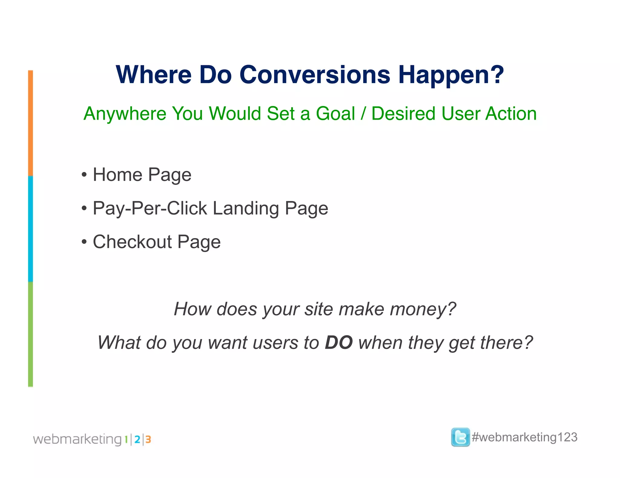 Where Do Conversions Happen?
Anywhere You Would Set a Goal / Desired User Action


•  Home Page
•  Pay-Per-Click Landing Page
•  Checkout Page


          How does your site make money?
 What do you want users to DO when they get there?



                                           #webmarketing123
 