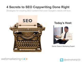 4 Secrets to SEO Copywriting Done Right
Strategies for creating SEO content that even Google’s robots will love.




                                                     Today’s Host:




                                                  Senior Search Marketing Expert




                                                                  @webmarketing123
 