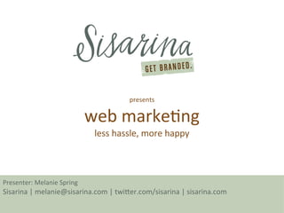 presents

                            web marketng
                             less hassle, more happy



Presenter: Melanie Spring
Sisarina | melanie@sisarina.com | twiter.com/sisarina | sisarina.com
 